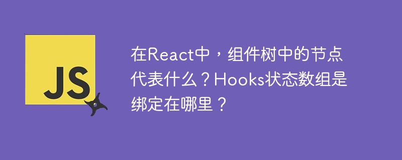 在react中,组件树中的节点代表什么?hooks状态数组是绑定在哪里?