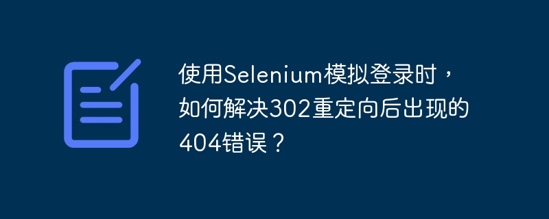使用selenium模拟登录时,如何解决302重定向后出现的404错误?