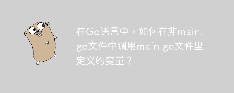 在go语言中,如何在非main.go文件中调用main.go文件里定义的变量?