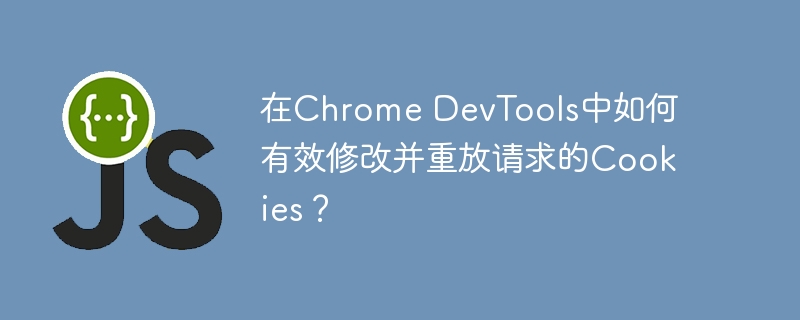 在chrome devtools中如何有效修改并重放请求的cookies?