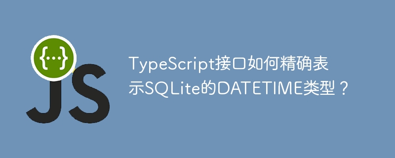 typescript接口如何精确表示sqlite的datetime类型?