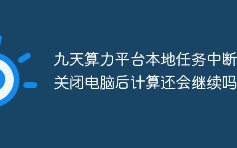 九天算力平台本地任务中断：关闭电脑后计算还会继续吗？