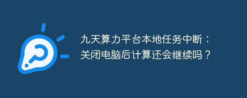 九天算力平台本地任务中断:关闭电脑后计算还会继续吗?