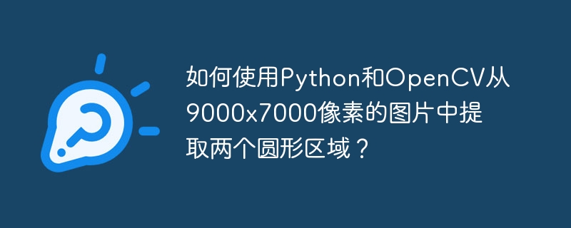 如何使用python和opencv从9000x7000像素的图片中提取两个圆形区域?