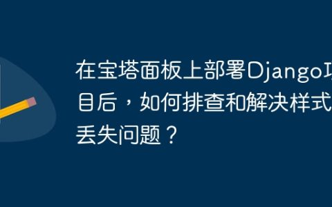 在宝塔面板上部署Django项目后，如何排查和解决样式丢失问题？