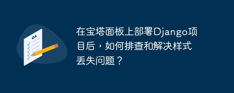 在宝塔面板上部署django项目后,如何排查和解决样式丢失问题?