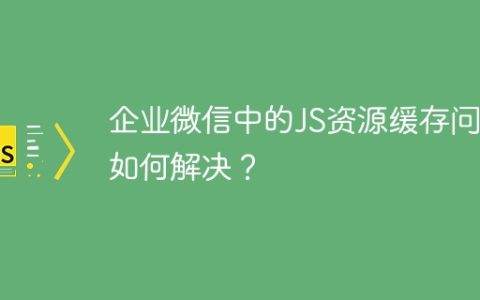 企业微信中的JS资源缓存问题如何解决？