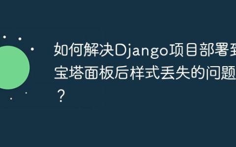 如何解决Django项目部署到宝塔面板后样式丢失的问题？