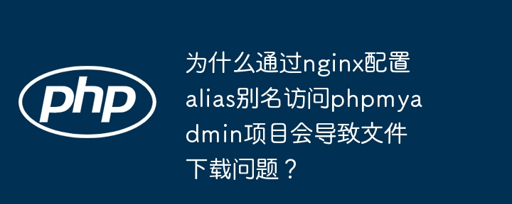 为什么通过nginx配置alias别名访问phpmyadmin项目会导致文件下载问题?