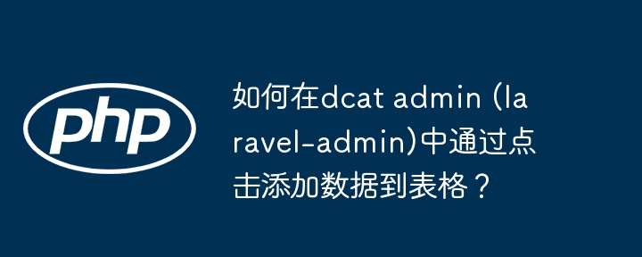 如何在dcat admin (laravel-admin)中通过点击添加数据到表格?
