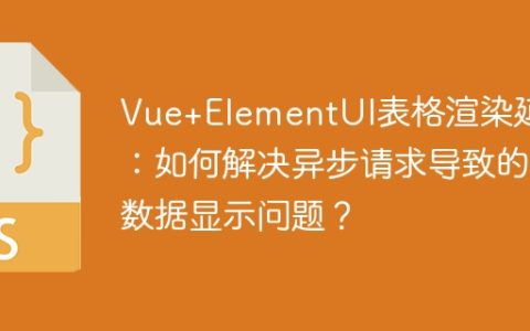 Vue+ElementUI表格渲染延迟：如何解决异步请求导致的数据显示问题？