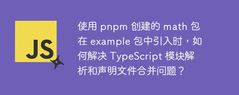 使用 pnpm 创建的 math 包在 example 包中引入时,如何解决 typescript 模块解析和声明文件合并问题?