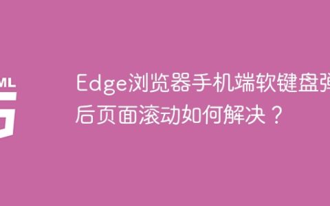 Edge浏览器手机端软键盘弹出后页面滚动如何解决？