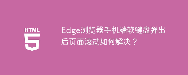 Edge浏览器手机端软键盘弹出后页面滚动如何解决?