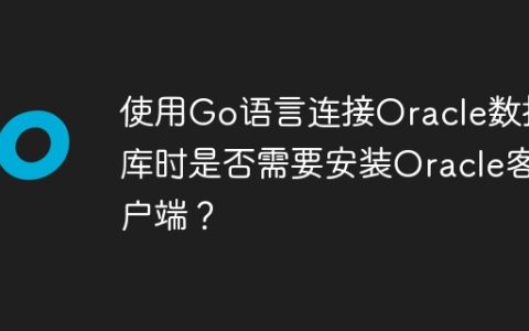 使用Go语言连接Oracle数据库时是否需要安装Oracle客户端？