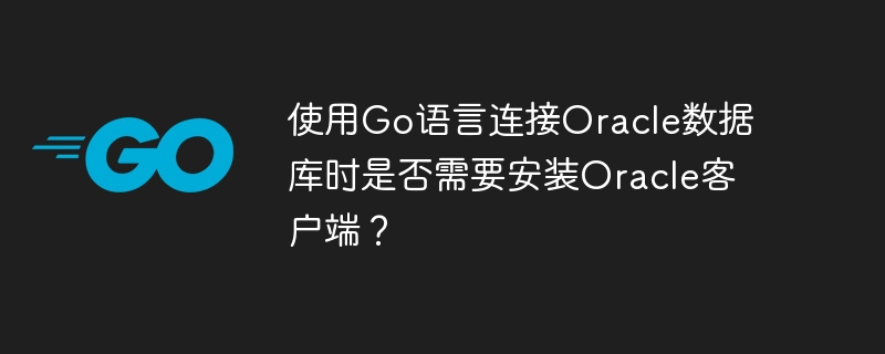 使用go语言连接oracle数据库时是否需要安装oracle客户端?