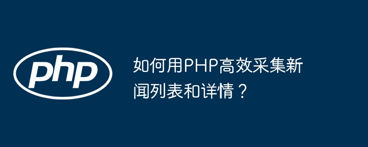 如何用PHP高效采集新闻列表和详情?