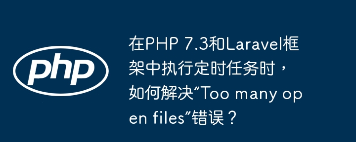 在php 7.3和laravel框架中执行定时任务时,如何解决“too many open files”错误?