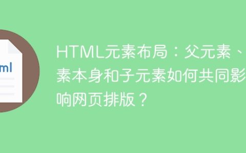 HTML元素布局：父元素、元素本身和子元素如何共同影响网页排版？