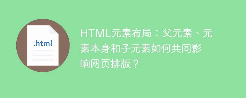 HTML元素布局:父元素、元素本身和子元素如何共同影响网页排版?