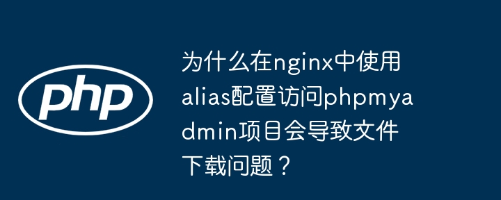 为什么在nginx中使用alias配置访问phpmyadmin项目会导致文件下载问题?