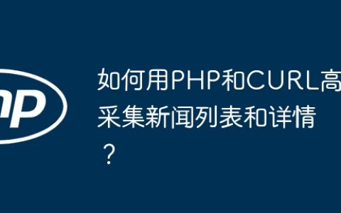 如何用PHP和CURL高效采集新闻列表和详情？