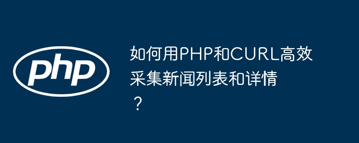 如何用php和curl高效采集新闻列表和详情?