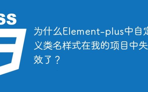 为什么Element-plus中自定义类名样式在我的项目中失效了？