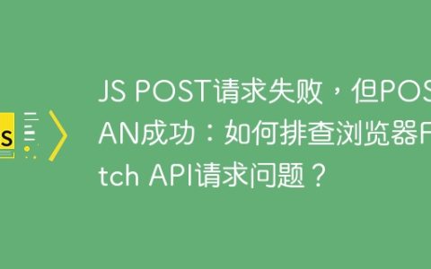 JS POST请求失败，但POSTMAN成功：如何排查浏览器Fetch API请求问题？