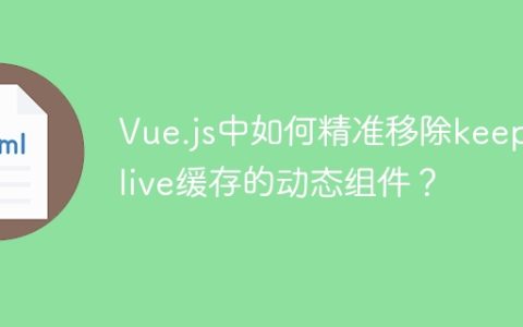 Vue.js中如何精准移除keep-alive缓存的动态组件？