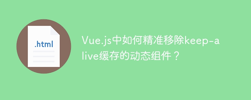 Vue.js中如何精准移除keep-alive缓存的动态组件?