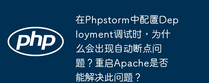 在phpstorm中配置deployment调试时,为什么会出现自动断点问题?重启apache是否能解决此问题?