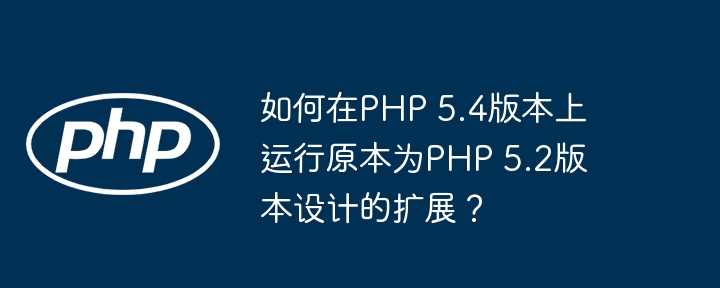 如何在php 5.4版本上运行原本为php 5.2版本设计的扩展?