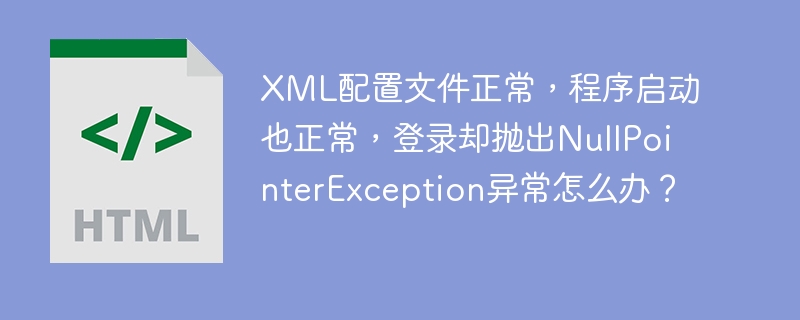 XML配置文件正常,程序启动也正常,登录却抛出NullPointerException异常怎么办?