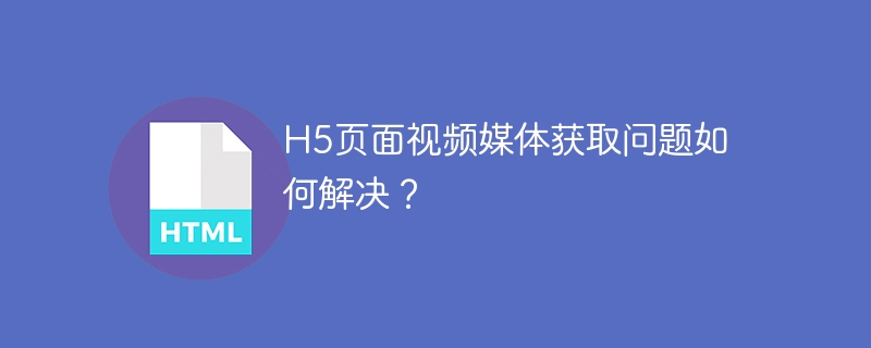 h5页面视频媒体获取问题如何解决?
