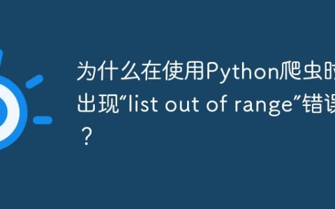 为什么在使用Python爬虫时会出现“list out of range”错误？