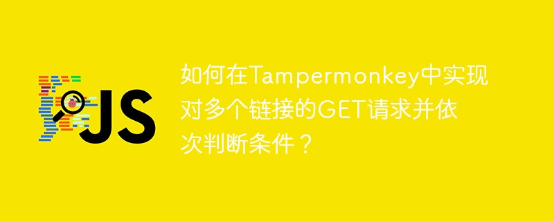 如何在tampermonkey中实现对多个链接的get请求并依次判断条件?
