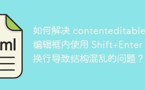 如何解决 contenteditable 编辑框内使用 Shift+Enter 换行导致结构混乱的问题？