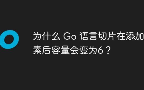 为什么 Go 语言切片在添加元素后容量会变为6？