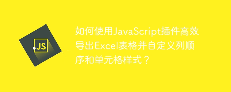 如何使用javascript插件高效导出excel表格并自定义列顺序和单元格样式？