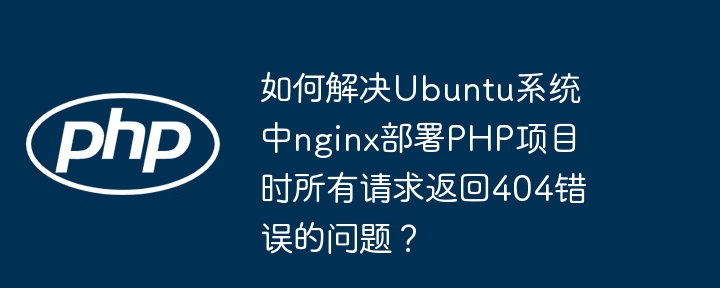 如何解决ubuntu系统中nginx部署php项目时所有请求返回404错误的问题?