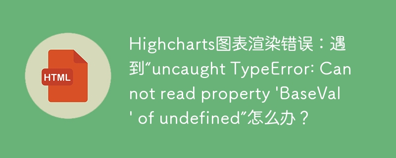 Highcharts图表渲染错误:遇到“uncaught TypeError: Cannot read property 'BaseVal' of undefined”怎么办?