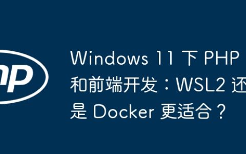 Windows 11 下 PHP 和前端开发：WSL2 还是 Docker 更适合？