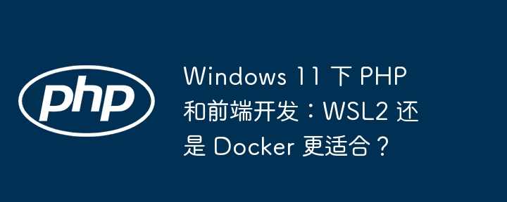 windows 11 下 php 和前端开发:wsl2 还是 docker 更适合?