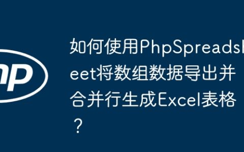 如何使用PhpSpreadsheet将数组数据导出并合并行生成Excel表格？