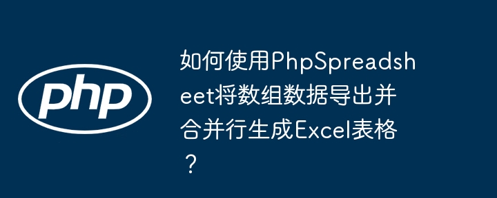 如何使用PhpSpreadsheet将数组数据导出并合并行生成Excel表格?