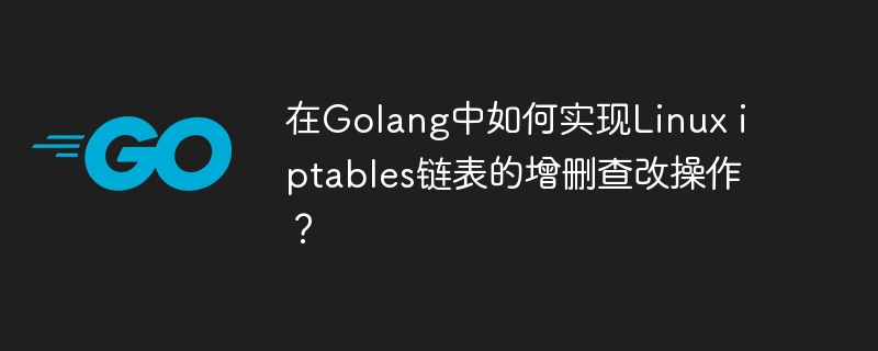 在golang中如何实现linux iptables链表的增删查改操作?