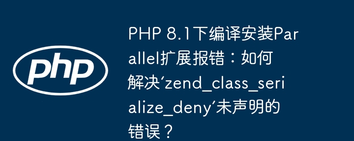 php 8.1下编译安装parallel扩展报错:如何解决‘zend_class_serialize_deny’未声明的错误?