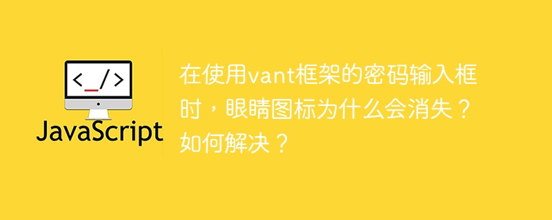 在使用vant框架的密码输入框时,眼睛图标为什么会消失?如何解决?
