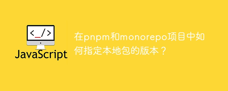 在pnpm和monorepo项目中如何指定本地包的版本?